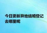 今日更新异地结婚登记去哪里呢