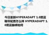 今日更新HYPERADAPT 1.0黑蓝鞋带配置怎么样 HYPERADAPT 1.0黑蓝脚感如何