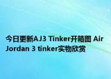 今日更新AJ3 Tinker开箱图 Air Jordan 3 tinker实物欣赏