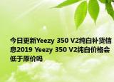 今日更新Yeezy 350 V2纯白补货信息2019 Yeezy 350 V2纯白价格会低于原价吗