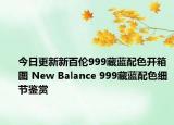 今日更新新百伦999藏蓝配色开箱图 New Balance 999藏蓝配色细节鉴赏