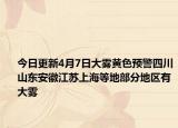 今日更新4月7日大雾黄色预警四川山东安徽江苏上海等地部分地区有大雾