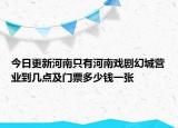 今日更新河南只有河南戏剧幻城营业到几点及门票多少钱一张