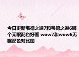 今日更新韦德之道7和韦德之道6哪个无眠配色好看 wow7和wow6无眠配色对比图