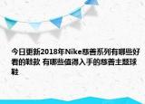 今日更新2018年Nike慈善系列有哪些好看的鞋款 有哪些值得入手的慈善主题球鞋