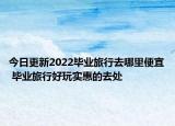 今日更新2022毕业旅行去哪里便宜 毕业旅行好玩实惠的去处