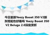 今日更新Yeezy Boost 350 V2新灰橙配色好看吗 Yeezy Boost 350 V2 Beluga 2.0深度赏析