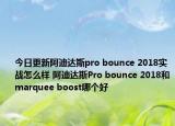 今日更新阿迪达斯pro bounce 2018实战怎么样 阿迪达斯Pro bounce 2018和marquee boost哪个好