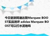 今日更新阿迪达斯Marquee BOOST实战测评 adidas Marquee BOOST可以打水泥地吗