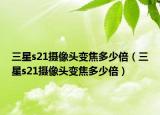 三星s21摄像头变焦多少倍（三星s21摄像头变焦多少倍）