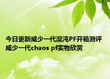 今日更新威少一代混沌PF开箱测评 威少一代chaos pf实物欣赏