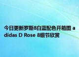 今日更新罗斯8白蓝配色开箱图 adidas D Rose 8细节欣赏