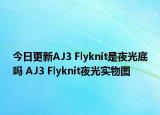 今日更新AJ3 Flyknit是夜光底吗 AJ3 Flyknit夜光实物图