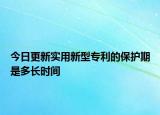 今日更新实用新型专利的保护期是多长时间