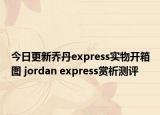 今日更新乔丹express实物开箱图 jordan express赏析测评