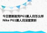 今日更新耐克PG1黑人月怎么样 Nike PG1黑人月深度赏析