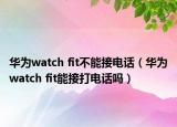 华为watch fit不能接电话（华为watch fit能接打电话吗）