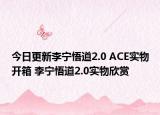 今日更新李宁悟道2.0 ACE实物开箱 李宁悟道2.0实物欣赏