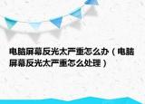电脑屏幕反光太严重怎么办（电脑屏幕反光太严重怎么处理）