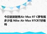 今日更新耐克Air Max 97 C罗专属多少钱 Nike Air Max 97CR7好看吗