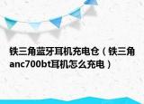 铁三角蓝牙耳机充电仓（铁三角anc700bt耳机怎么充电）