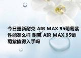 今日更新耐克 AIR MAX 95葡萄紫性能怎么样 耐克 AIR MAX 95葡萄紫值得入手吗