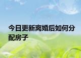今日更新离婚后如何分配房子