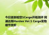今日更新哈登1Cargo开箱测评 阿迪达斯Harden Vol.1 Cargo实物细节赏析