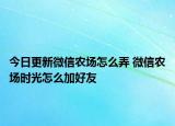 今日更新微信农场怎么弄 微信农场时光怎么加好友