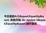 今日更新AJ1"Equality" 实物开箱 Air Jordan 1"Equality"细节鉴赏