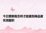 今日更新我怎样才能查到商品房实测面积