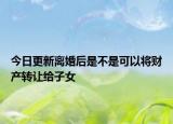 今日更新离婚后是不是可以将财产转让给子女