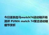 今日更新彪马match74运动鞋开箱测评 PUMA match 74复古运动鞋细节赏析