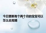 今日更新有个两个月的宝宝可以怎么去离婚