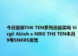 今日更新THE TEN系列还能买吗 Virgil Abloh x NIKE THE TEN本月9号SNKRS发售