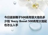 今日更新椰子500高帮版大地色多少钱 Yeezy Boost 500高帮大地配色怎么入手