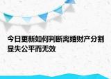 今日更新如何判断离婚财产分割显失公平而无效