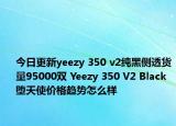 今日更新yeezy 350 v2纯黑侧透货量95000双 Yeezy 350 V2 Black堕天使价格趋势怎么样