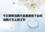 今日更新泡腾片能直接吞下去吗泡腾片怎么用才对