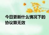 今日更新什么情况下的协议算无效