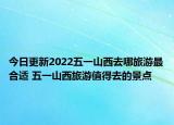 今日更新2022五一山西去哪旅游最合适 五一山西旅游值得去的景点