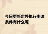 今日更新监外执行申请条件有什么呢
