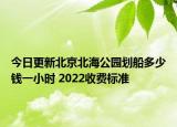 今日更新北京北海公园划船多少钱一小时 2022收费标准