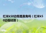 红米k50边框是直角吗（红米k50边框材质）