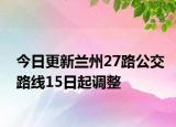 今日更新兰州27路公交路线15日起调整