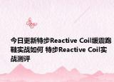 今日更新特步Reactive Coil缓震跑鞋实战如何 特步Reactive Coil实战测评