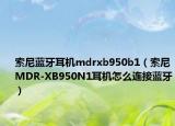 索尼蓝牙耳机mdrxb950b1（索尼MDR-XB950N1耳机怎么连接蓝牙）