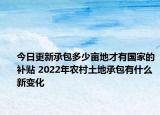 今日更新承包多少亩地才有国家的补贴 2022年农村土地承包有什么新变化