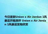 今日更新Union x Air Jordan 1风暴蓝开箱测评 Union x Air Jordan 1风暴蓝实物欣赏