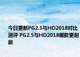 今日更新PG2.5与HD2018对比测评 PG2.5与HD2018哪款更耐磨